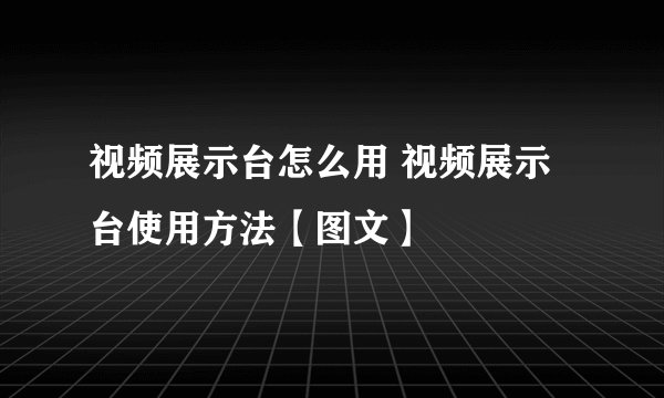 视频展示台怎么用 视频展示台使用方法【图文】