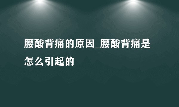 腰酸背痛的原因_腰酸背痛是怎么引起的