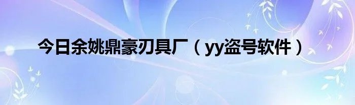 今日余姚鼎豪刃具厂（yy盗号软件）