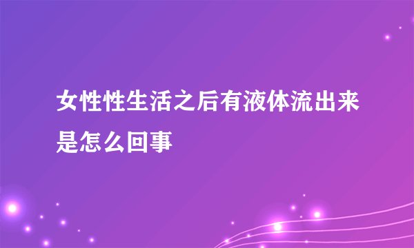女性性生活之后有液体流出来是怎么回事