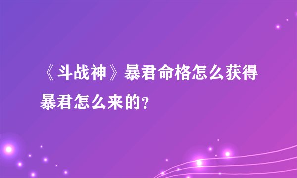 《斗战神》暴君命格怎么获得暴君怎么来的？