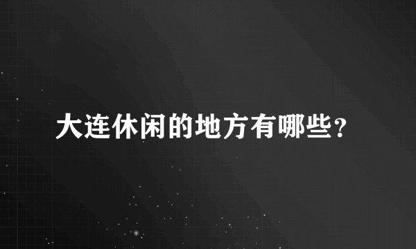 大连休闲的地方有哪些？
