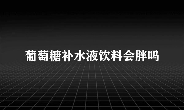 葡萄糖补水液饮料会胖吗