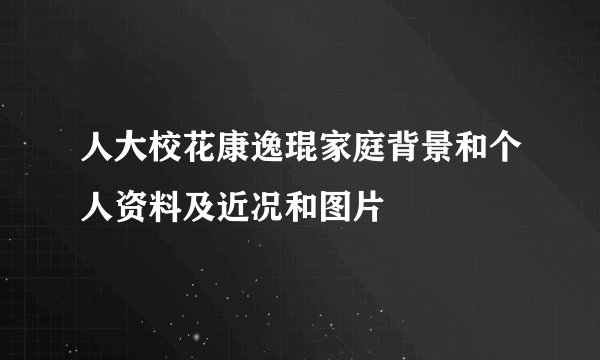 人大校花康逸琨家庭背景和个人资料及近况和图片
