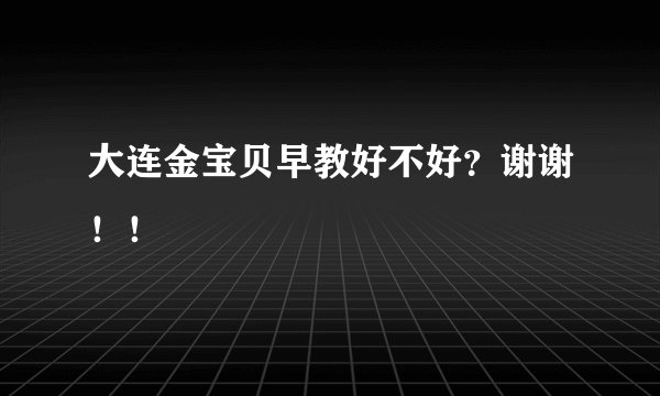 大连金宝贝早教好不好？谢谢！！