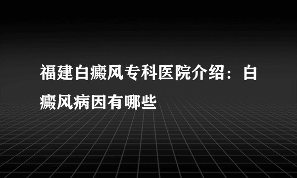 福建白癜风专科医院介绍：白癜风病因有哪些