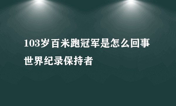103岁百米跑冠军是怎么回事 世界纪录保持者