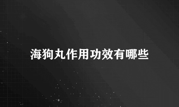海狗丸作用功效有哪些
