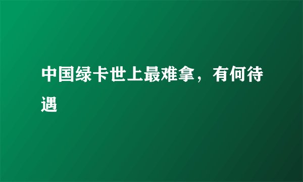 中国绿卡世上最难拿，有何待遇