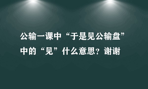 公输一课中“于是见公输盘”中的“见”什么意思？谢谢
