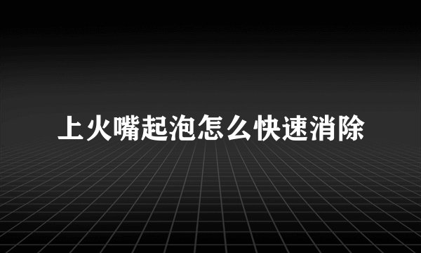 上火嘴起泡怎么快速消除