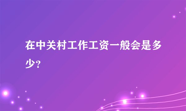 在中关村工作工资一般会是多少？