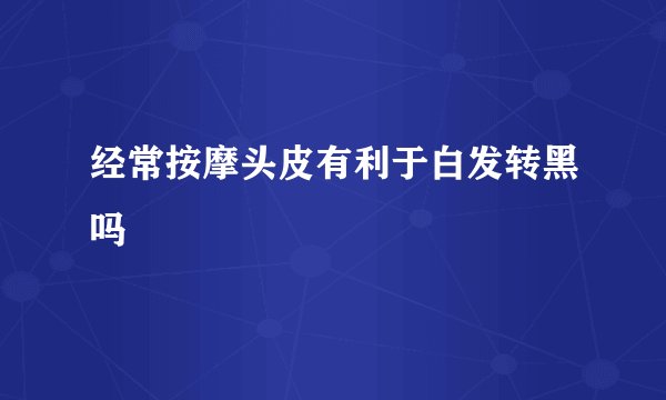 经常按摩头皮有利于白发转黑吗