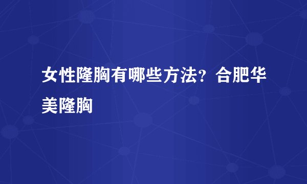 女性隆胸有哪些方法？合肥华美隆胸