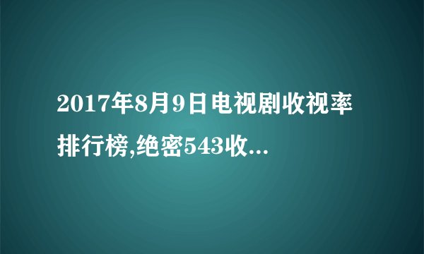 2017年8月9日电视剧收视率排行榜,绝密543收视第五深海利剑收视第一