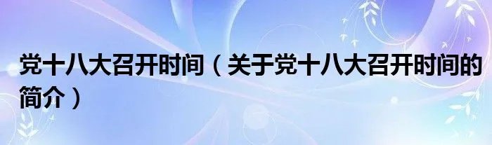 党十八大召开时间（关于党十八大召开时间的简介）