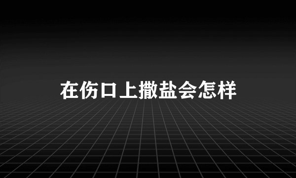 在伤口上撒盐会怎样