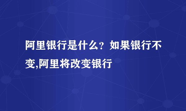 阿里银行是什么？如果银行不变,阿里将改变银行