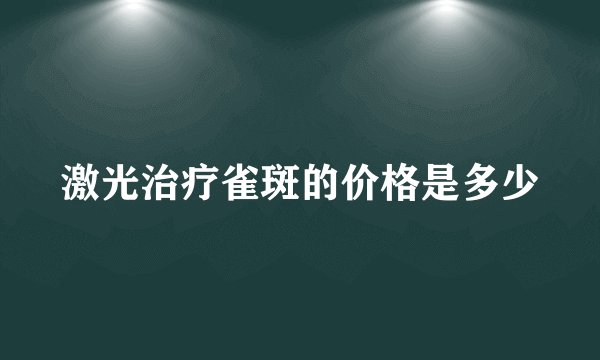 激光治疗雀斑的价格是多少