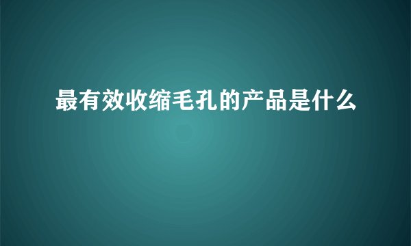 最有效收缩毛孔的产品是什么