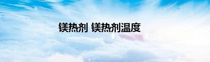 镁热剂 镁热剂温度