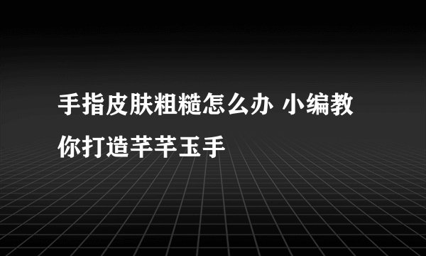 手指皮肤粗糙怎么办 小编教你打造芊芊玉手