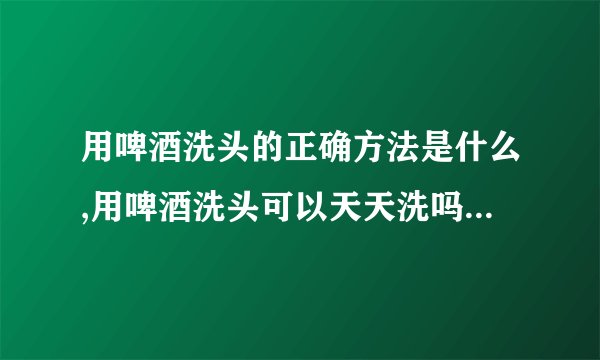 用啤酒洗头的正确方法是什么,用啤酒洗头可以天天洗吗,啤酒洗头发有什么好处