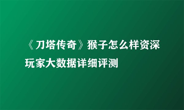 《刀塔传奇》猴子怎么样资深玩家大数据详细评测