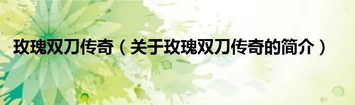 玫瑰双刀传奇（关于玫瑰双刀传奇的简介）