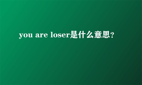 you are loser是什么意思？