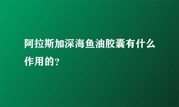 阿拉斯加深海鱼油胶囊有什么作用的？