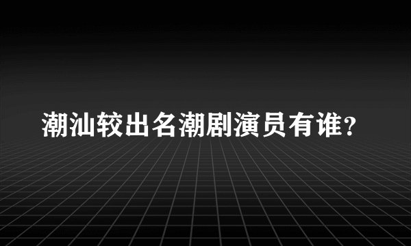 潮汕较出名潮剧演员有谁？