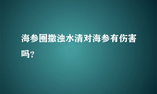 海参圈撒浊水清对海参有伤害吗?