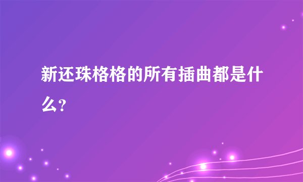 新还珠格格的所有插曲都是什么？