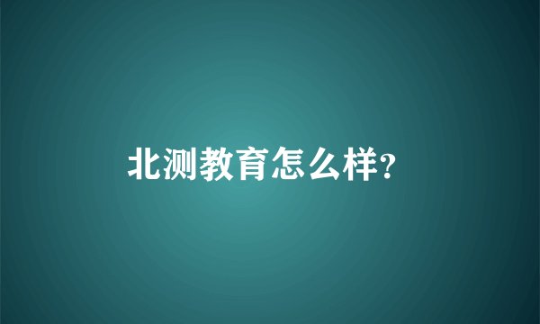 北测教育怎么样？