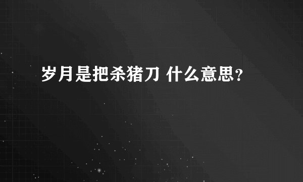 岁月是把杀猪刀 什么意思？