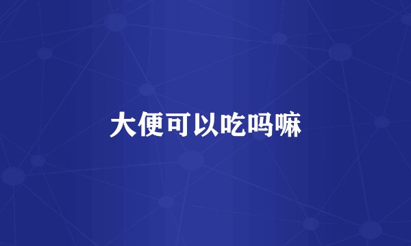 大便可以吃吗嘛
