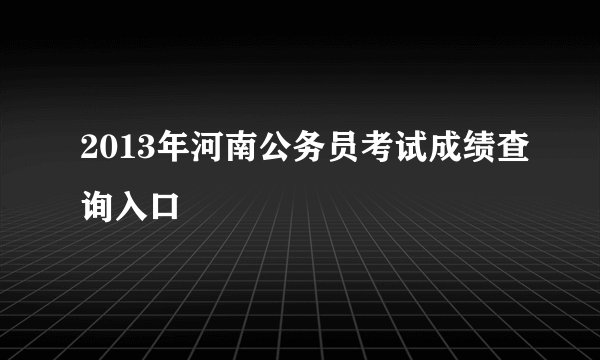2013年河南公务员考试成绩查询入口