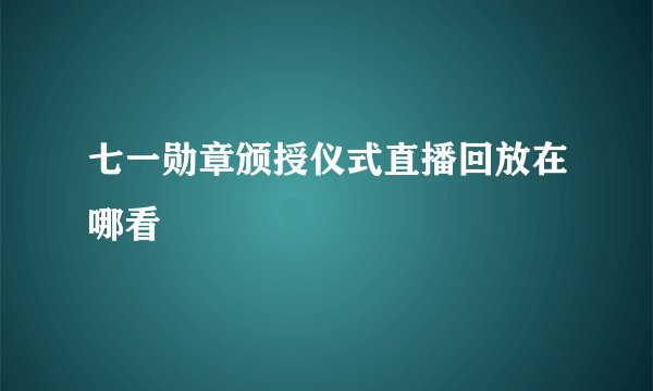 七一勋章颁授仪式直播回放在哪看