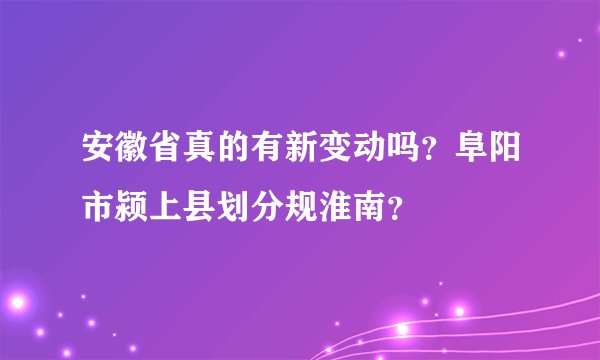 安徽省真的有新变动吗？阜阳市颍上县划分规淮南？