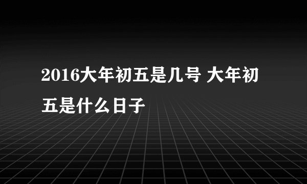 2016大年初五是几号 大年初五是什么日子