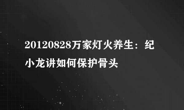 20120828万家灯火养生：纪小龙讲如何保护骨头
