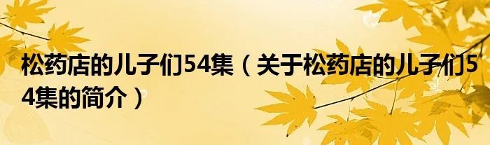 松药店的儿子们54集（关于松药店的儿子们54集的简介）