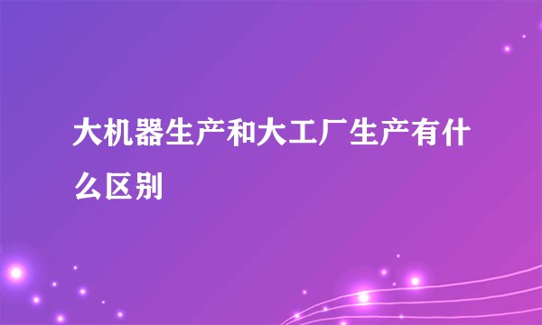 大机器生产和大工厂生产有什么区别