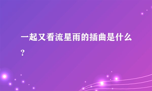一起又看流星雨的插曲是什么？