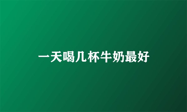 一天喝几杯牛奶最好