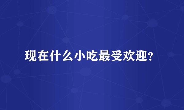 现在什么小吃最受欢迎？