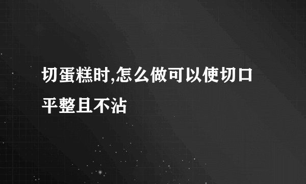 切蛋糕时,怎么做可以使切口平整且不沾