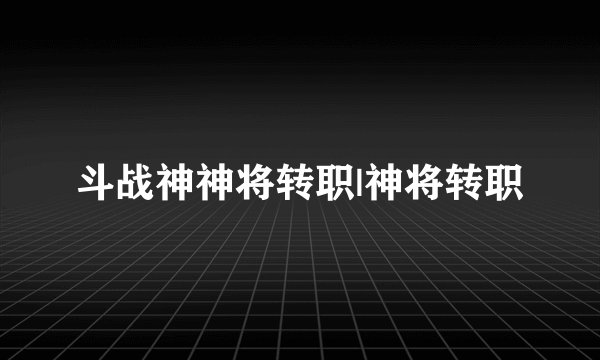 斗战神神将转职|神将转职