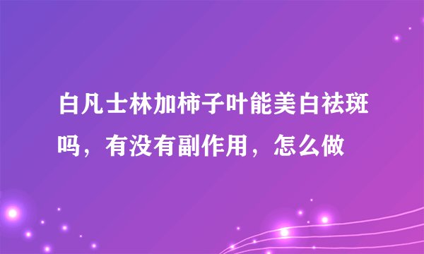 白凡士林加柿子叶能美白祛斑吗，有没有副作用，怎么做